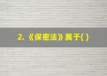 2. 《保密法》属于( )